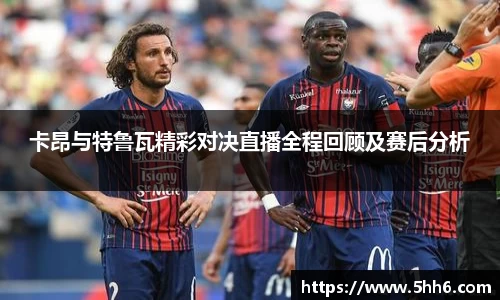 卡昂与特鲁瓦精彩对决直播全程回顾及赛后分析